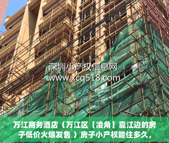 万江商务酒店（万江区【凌角】靠江边的房子低价火爆发售 ）房子小产权能住多久，