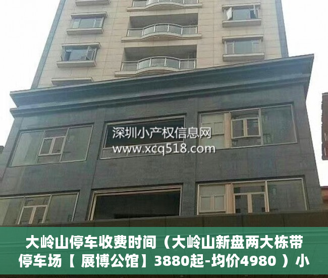 大岭山停车收费时间（大岭山新盘两大栋带停车场【 展博公馆】3880起-均价4980 ）小产权房可以居住多久，