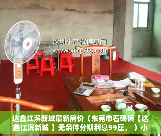 达鑫江滨新城最新房价（东莞市石碣镇【达鑫江滨新城 】无条件分期利息99厘， ）小产权房使用年限多久，
