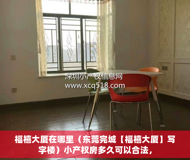 福禧大厦在哪里（东莞完城【福禧大厦】写字楼）小产权房多久可以合法，