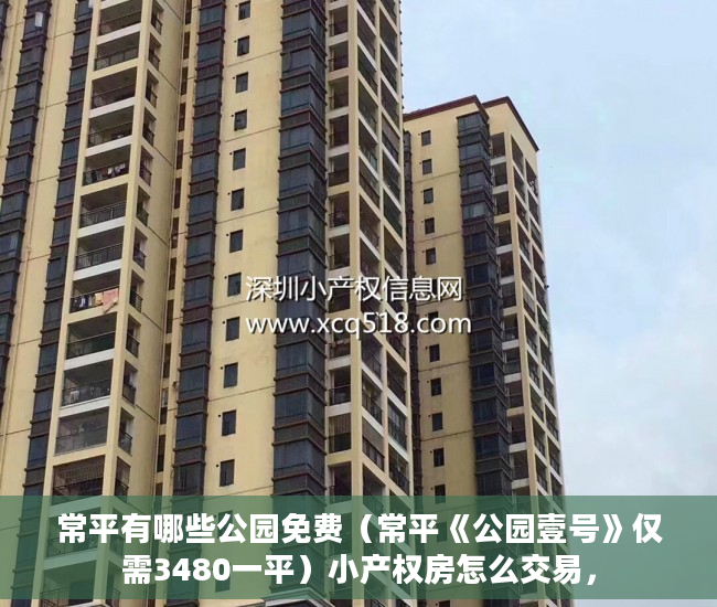 常平有哪些公园免费（常平《公园壹号》仅需3480一平）小产权房怎么交易，