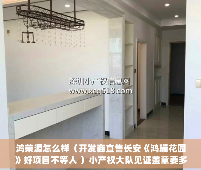 鸿荣源怎么样（开发商直售长安《鸿瑞花园》好项目不等人 ）小产权大队见证盖章要多久，