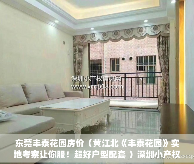 东莞丰泰花园房价（黄江北《丰泰花园》实地考察让你服！超好户型配套 ）深圳小产权房怎么来的，