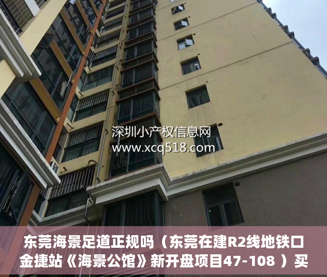 东莞海景足道正规吗（东莞在建R2线地铁口金捷站《海景公馆》新开盘项目47-108 ）买小产权房合同是多久年限，