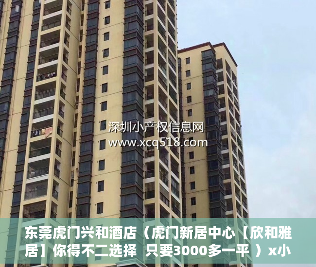 东莞虎门兴和酒店（虎门新居中心【欣和雅居】你得不二选择  只要3000多一平 ）x小产权能住多久，