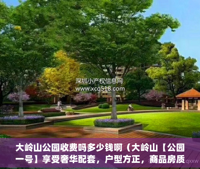 大岭山公园收费吗多少钱啊（大岭山【公园一号】享受奢华配套，户型方正，商品房质量 ）小产权房维护期是多久，