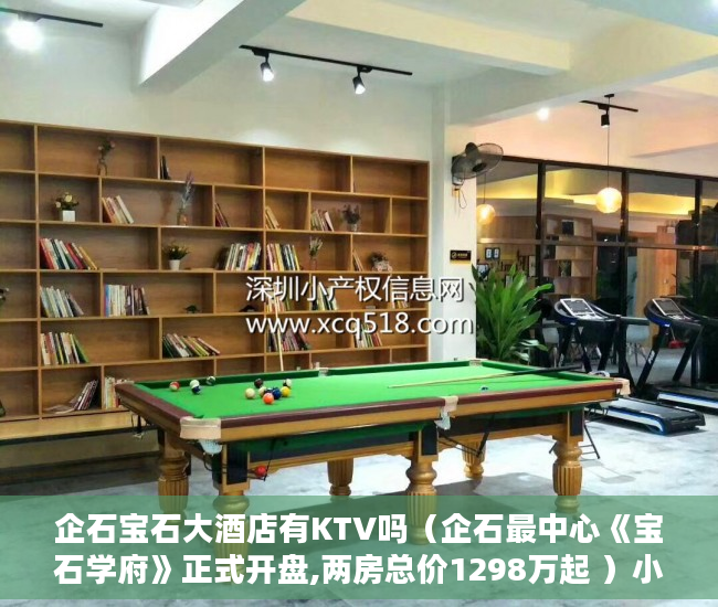 企石宝石大酒店有KTV吗（企石最中心《宝石学府》正式开盘,两房总价1298万起 ）小产权限售多久放开，