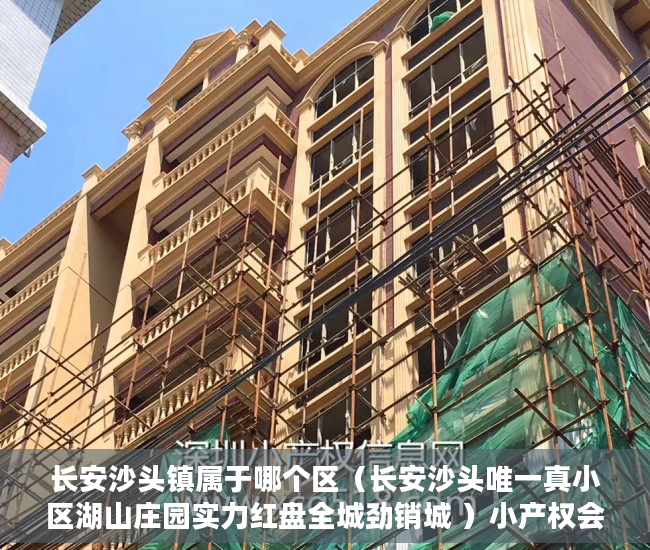 长安沙头镇属于哪个区（长安沙头唯一真小区湖山庄园实力红盘全城劲销城 ）小产权会持续多久，