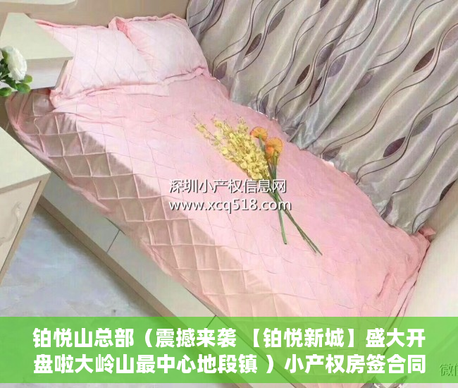 铂悦山总部（震撼来袭 【铂悦新城】盛大开盘啦大岭山最中心地段镇 ）小产权房签合同是多久，