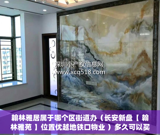 翰林雅居属于哪个区街道办（长安新盘【 翰林雅苑 】位置优越地铁口物业 ）多久可以买到小产权房，