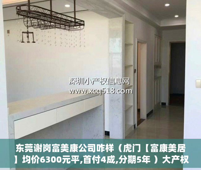 东莞谢岗富美康公司咋样（虎门【富康美居】均价6300元平,首付4成,分期5年 ）大产权小产权怎么看，