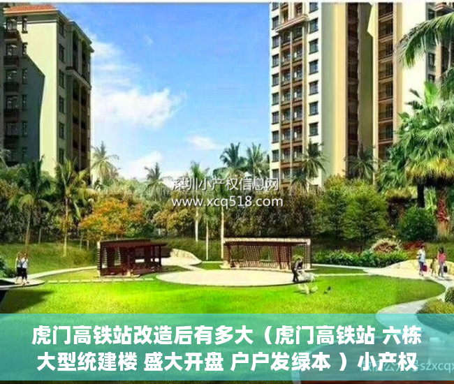 虎门高铁站改造后有多大（虎门高铁站 六栋大型统建楼 盛大开盘 户户发绿本 ）小产权房多久可以买卖，