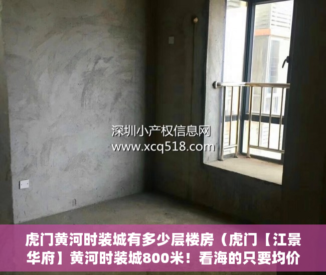 虎门黄河时装城有多少层楼房（虎门【江景华府】黄河时装城800米！看海的只要均价3300 ）未来小产权房怎么卖，