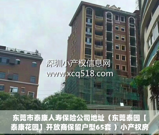 东莞市泰康人寿保险公司地址（东莞泰园【泰康花园】开放商保留户型65套 ）小产权房的使用年限是多久，