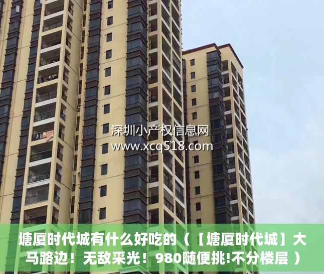 塘厦时代城有什么好吃的（【塘厦时代城】大马路边！无敌采光！980随便挑!不分楼层 ）拆迁小产权房多久能卖，