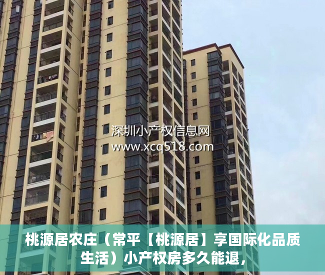 桃源居农庄（常平【桃源居】享国际化品质生活）小产权房多久能退，