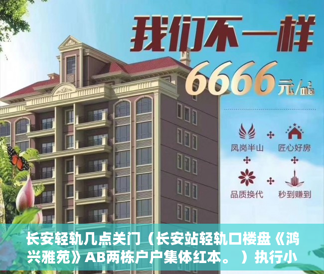 长安轻轨几点关门（长安站轻轨口楼盘《鸿兴雅苑》AB两栋户户集体红本。 ）执行小产权房需要多久，