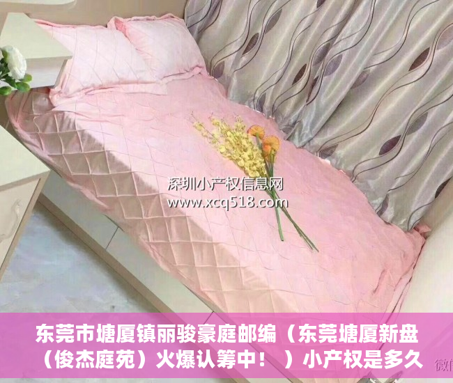东莞市塘厦镇丽骏豪庭邮编（东莞塘厦新盘 （俊杰庭苑）火爆认筹中！ ）小产权是多久，