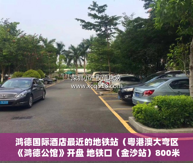 鸿德国际酒店最近的地铁站（粤港澳大弯区《鸿德公馆》开盘 地铁口（金沙站）800米， ）小产权使用权限怎么写的，