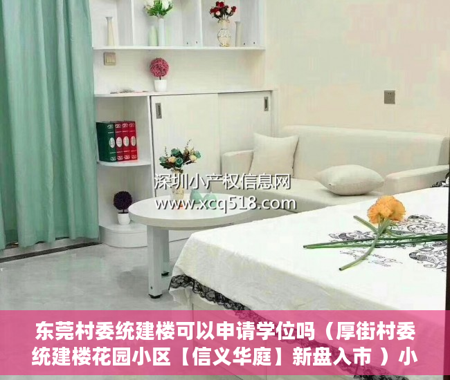 东莞村委统建楼可以申请学位吗（厚街村委统建楼花园小区【信义华庭】新盘入市 ）小产权房是多久，