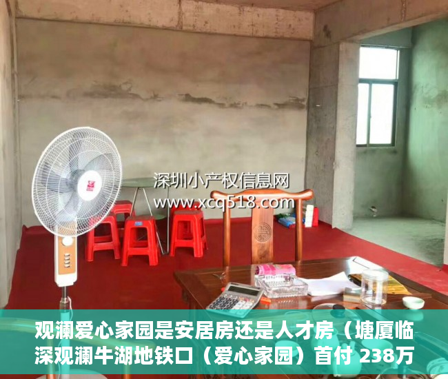 观澜爱心家园是安居房还是人才房（塘厦临深观澜牛湖地铁口（爱心家园）首付 238万起 ）小产权房怎么卖，