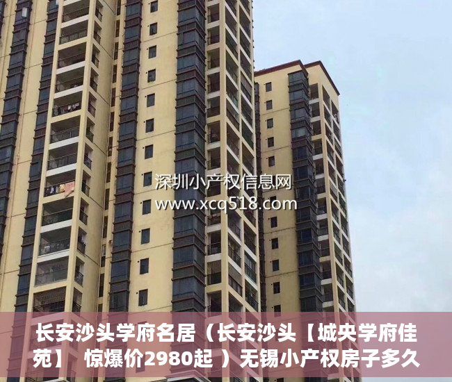 长安沙头学府名居（长安沙头【城央学府佳苑】  惊爆价2980起 ）无锡小产权房子多久可以过户，