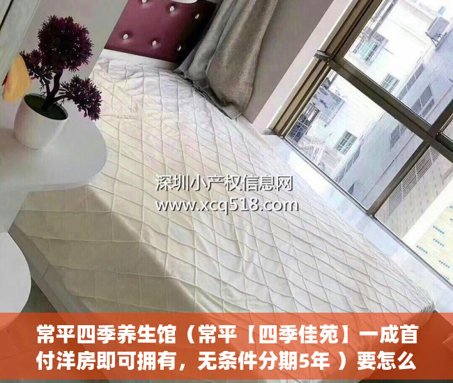 常平四季养生馆（常平【四季佳苑】一成首付洋房即可拥有，无条件分期5年 ）要怎么买小产权房，