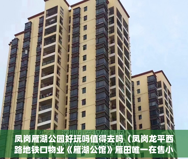凤岗雁湖公园好玩吗值得去吗（凤岗龙平西路地铁口物业《雁湖公馆》雁田唯一在售小产 ）小产权房没过户多久可以要求退款，