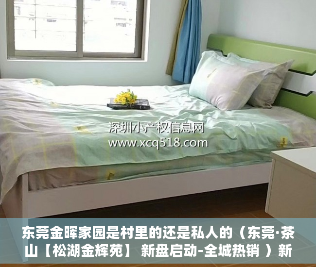 东莞金晖家园是村里的还是私人的（东莞·茶山【松湖金辉苑】 新盘启动-全城热销 ）新农村小产权房能住多久，