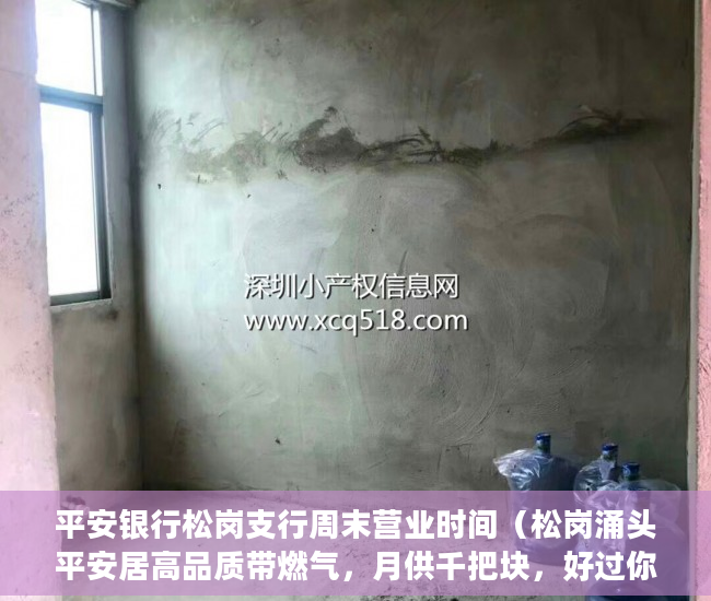 平安银行松岗支行周末营业时间（松岗涌头平安居高品质带燃气，月供千把块，好过你租房 ）城市的小产权房子可以住多久，