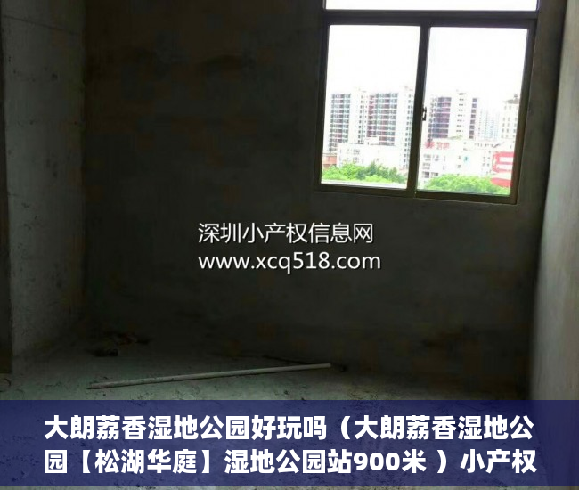 大朗荔香湿地公园好玩吗（大朗荔香湿地公园【松湖华庭】湿地公园站900米 ）小产权房多久能交易，