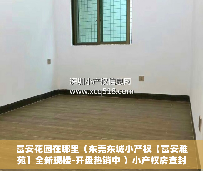 富安花园在哪里（东莞东城小产权【富安雅苑】全新现楼-开盘热销中 ）小产权房查封期多久，