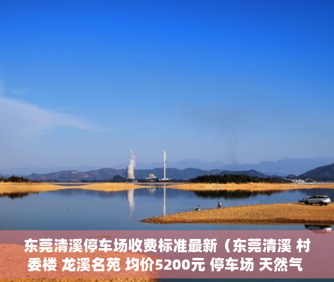 东莞清溪停车场收费标准最新（东莞清溪 村委楼 龙溪名苑 均价5200元 停车场 天然气 首 ）安置房多久拿到小产权证，