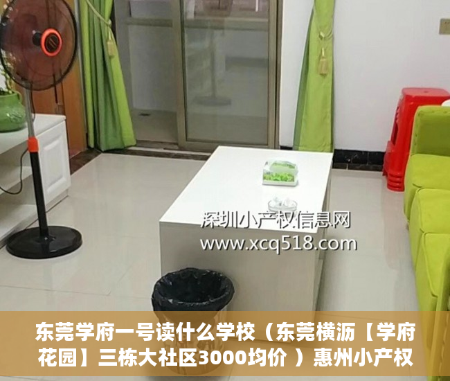 东莞学府一号读什么学校（东莞横沥【学府花园】三栋大社区3000均价 ）惠州小产权房能住多久，