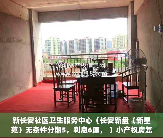 新长安社区卫生服务中心（长安新盘（新星苑）无条件分期5，利息6厘， ）小产权房怎么购买，