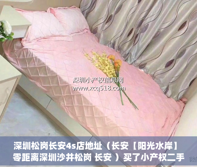 深圳松岗长安4s店地址（长安【阳光水岸】 零距离深圳沙井松岗 长安 ）买了小产权二手房多久可以买，
