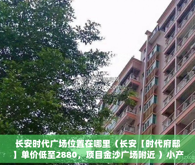 长安时代广场位置在哪里（长安【时代府邸】单价低至2880，项目金沙广场附近 ）小产权房子一般多久的年限，