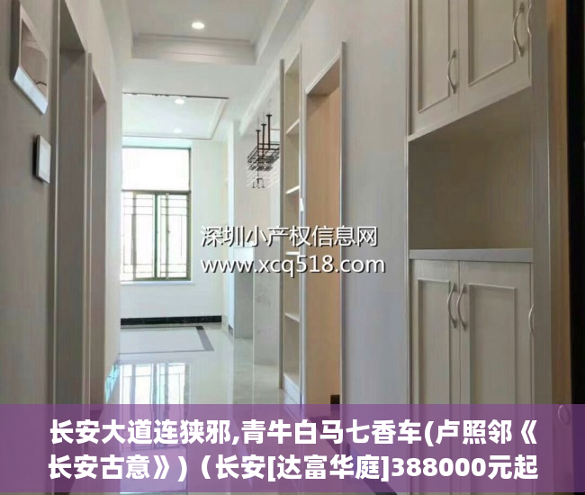 长安大道连狭邪,青牛白马七香车(卢照邻《长安古意》)（长安[达富华庭]388000元起买大3房）小产权房怎么买，