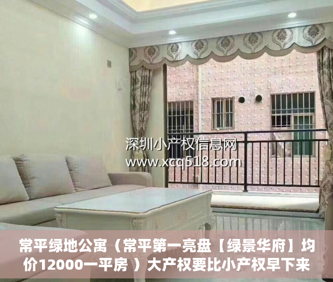 常平绿地公寓（常平第一亮盘【绿景华府】均价12000一平房 ）大产权要比小产权早下来多久，