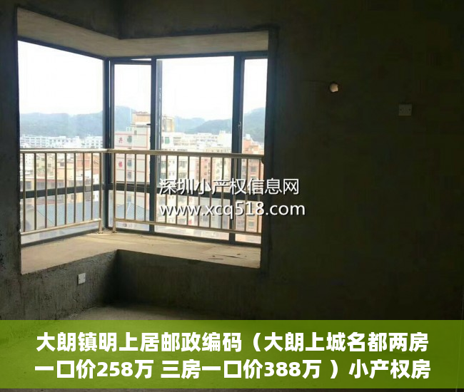 大朗镇明上居邮政编码（大朗上城名都两房一口价258万 三房一口价388万 ）小产权房多久能办产权证，