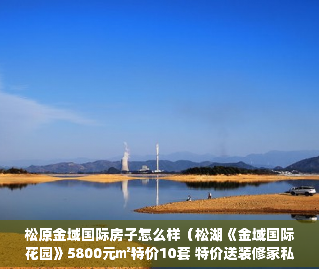 松原金域国际房子怎么样（松湖《金域国际花园》5800元㎡特价10套 特价送装修家私 ）小产权抵押能贷多久，