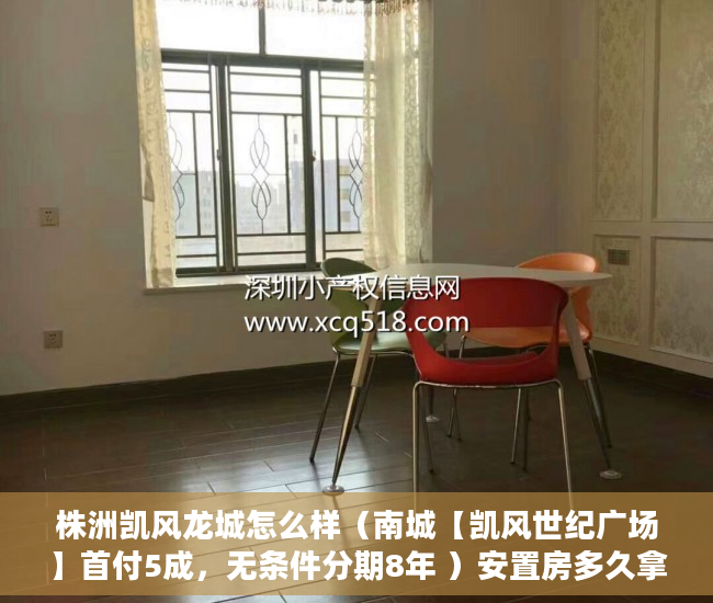 株洲凯风龙城怎么样（南城【凯风世纪广场】首付5成，无条件分期8年 ）安置房多久拿到小产权证，
