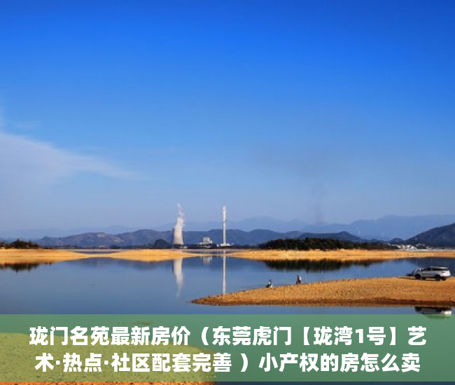 珑门名苑最新房价（东莞虎门【珑湾1号】艺术·热点·社区配套完善 ）小产权的房怎么卖，