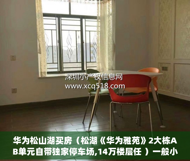 华为松山湖买房（松湖《华为雅苑》2大栋AB单元自带独家停车场,14万楼层任 ）一般小产权房交房需要多久，
