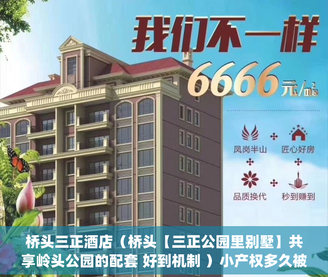 桥头三正酒店（桥头【三正公园里别墅】共享岭头公园的配套 好到机制 ）小产权多久被拆，