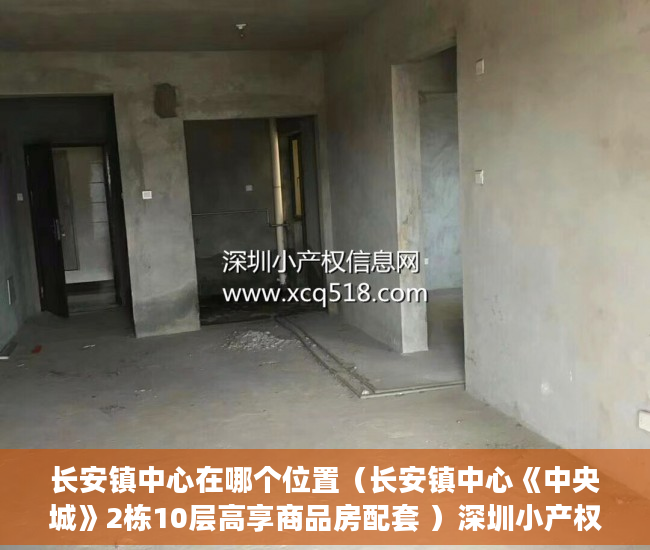 长安镇中心在哪个位置（长安镇中心《中央城》2栋10层高享商品房配套 ）深圳小产权房学位锁定多久，