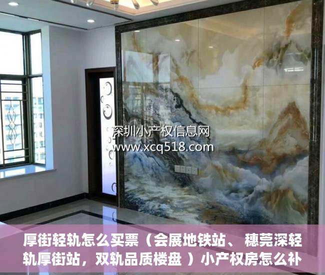 厚街轻轨怎么买票（会展地铁站、 穗莞深轻轨厚街站，双轨品质楼盘 ）小产权房怎么补偿，