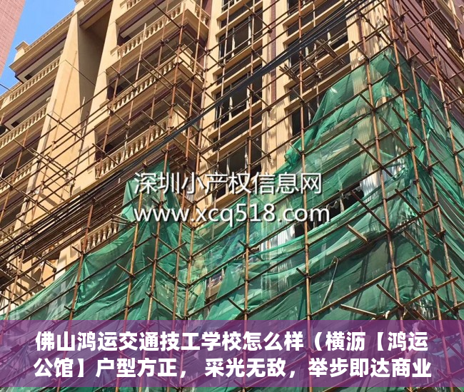 佛山鸿运交通技工学校怎么样（横沥【鸿运公馆】户型方正， 采光无敌，举步即达商业中 ）小产权房多久可以上市，
