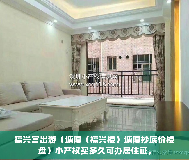 福兴宫出游（塘厦（福兴楼）塘厦抄底价楼盘）小产权买多久可办居住证，