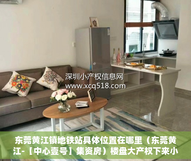 东莞黄江镇地铁站具体位置在哪里（东莞黄江-【中心壹号】集资房）楼盘大产权下来小产权还要多久，